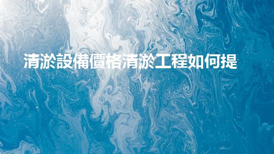 清淤設備價格清淤工程如何提升都市環(huán)境質(zhì)量？